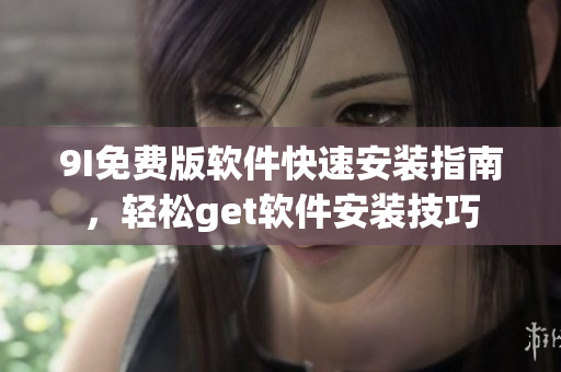 9I免費(fèi)版軟件快速安裝指南，輕松get軟件安裝技巧