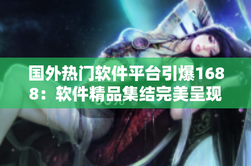 國外熱門軟件平臺引爆1688：軟件精品集結(jié)完美呈現(xiàn)