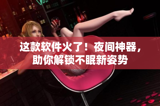 這款軟件火了！夜間神器，助你解鎖不眠新姿勢(shì)