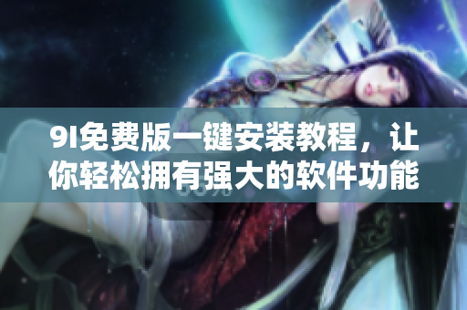9I免費(fèi)版一鍵安裝教程，讓你輕松擁有強(qiáng)大的軟件功能