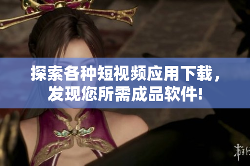 探索各種短視頻應(yīng)用下載，發(fā)現(xiàn)您所需成品軟件!