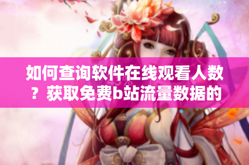 如何查詢(xún)軟件在線(xiàn)觀看人數(shù)？獲取免費(fèi)b站流量數(shù)據(jù)的方法分享