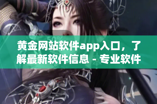 黃金網(wǎng)站軟件app入口，了解最新軟件信息 - 專業(yè)軟件平臺(tái)助您搶先體驗(yàn)
