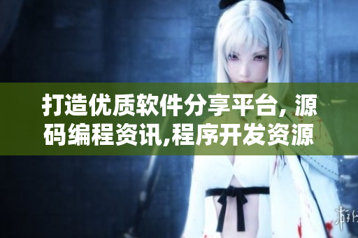 打造優(yōu)質(zhì)軟件分享平臺, 源碼編程資訊,程序開發(fā)資源免費獲取