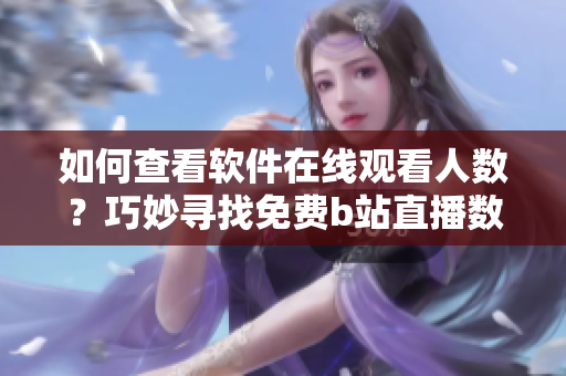 如何查看軟件在線觀看人數(shù)？巧妙尋找免費b站直播數(shù)據(jù)