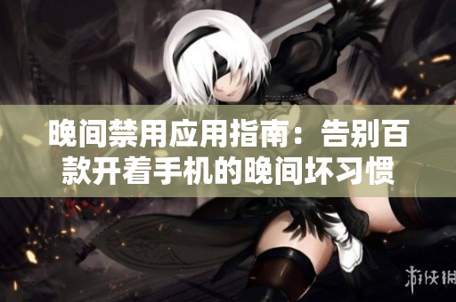 晚間禁用應(yīng)用指南：告別百款開著手機(jī)的晚間壞習(xí)慣