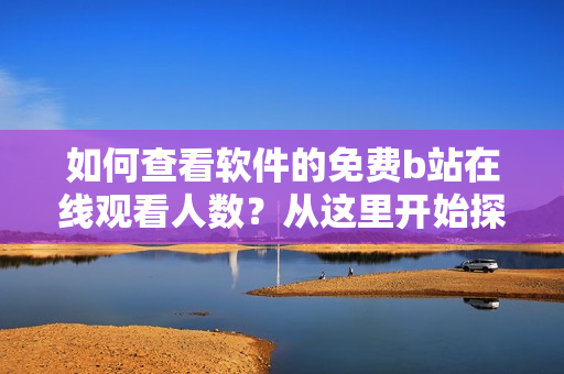 如何查看軟件的免費b站在線觀看人數？從這里開始探索最新的方法