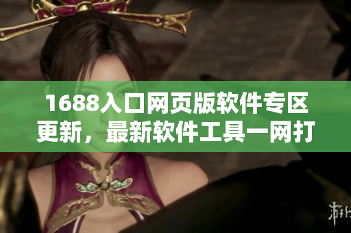 1688入口網(wǎng)頁版軟件專區(qū)更新，最新軟件工具一網(wǎng)打盡