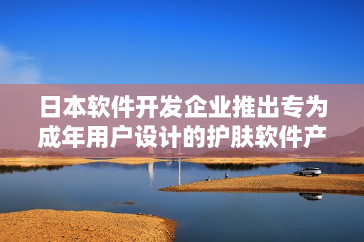 日本軟件開發(fā)企業(yè)推出專為成年用戶設計的護膚軟件產(chǎn)品