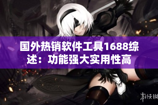 國外熱銷軟件工具1688綜述：功能強(qiáng)大實(shí)用性高