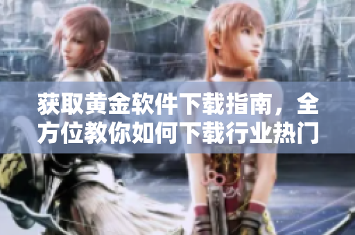 獲取黃金軟件下載指南，全方位教你如何下載行業(yè)熱門(mén)軟件