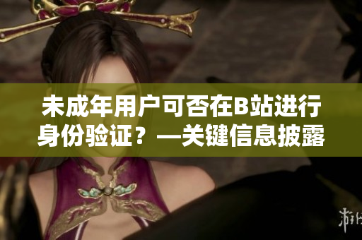 未成年用戶可否在B站進(jìn)行身份驗(yàn)證？—關(guān)鍵信息披露及軟件操作詳解