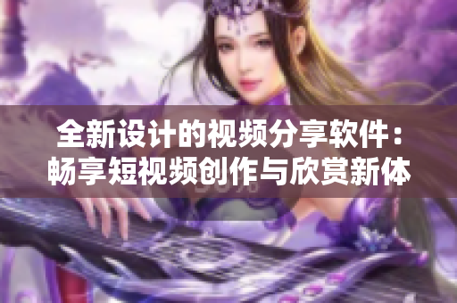 全新設計的視頻分享軟件：暢享短視頻創(chuàng)作與欣賞新體驗