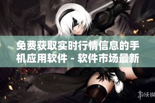 免費(fèi)獲取實(shí)時(shí)行情信息的手機(jī)應(yīng)用軟件 - 軟件市場(chǎng)最新推薦