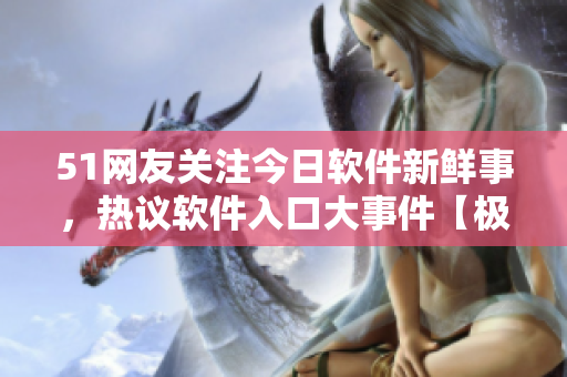 51網(wǎng)友關(guān)注今日軟件新鮮事，熱議軟件入口大事件【極客必讀】