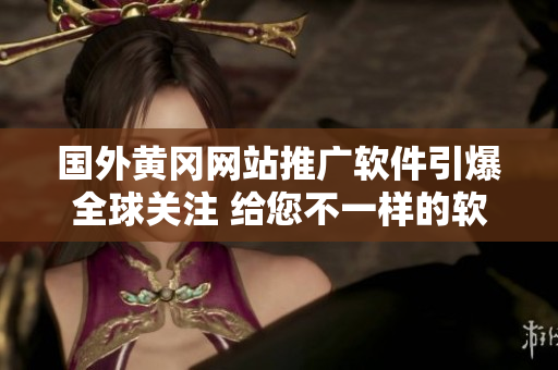 國外黃岡網(wǎng)站推廣軟件引爆全球關(guān)注 給您不一樣的軟件體驗