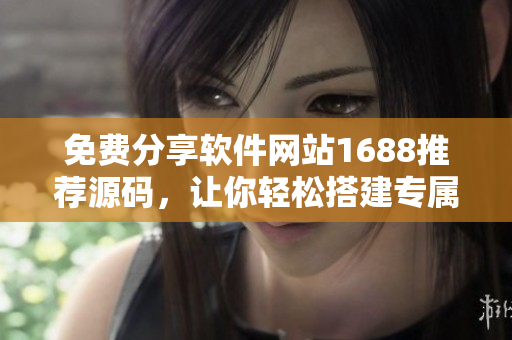 免費(fèi)分享軟件網(wǎng)站1688推薦源碼，讓你輕松搭建專屬軟件下載站