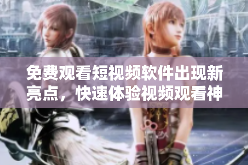 免費(fèi)觀看短視頻軟件出現(xiàn)新亮點(diǎn)，快速體驗(yàn)視頻觀看神器