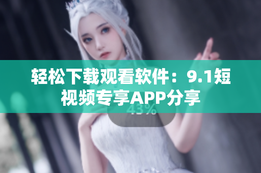 輕松下載觀看軟件：9.1短視頻專享APP分享