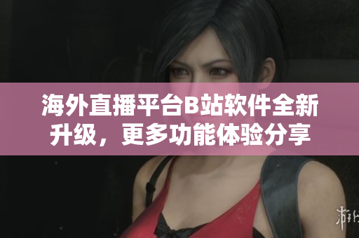 海外直播平臺(tái)B站軟件全新升級(jí)，更多功能體驗(yàn)分享