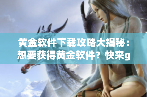 黃金軟件下載攻略大揭秘：想要獲得黃金軟件？快來get方法吧