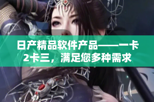 日產(chǎn)精品軟件產(chǎn)品——一卡2卡三，滿足您多種需求