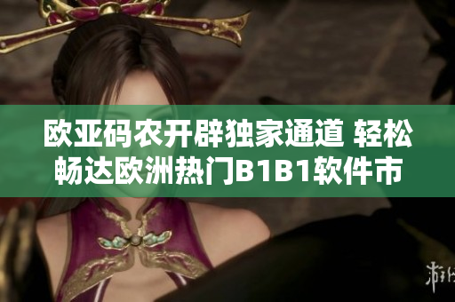 歐亞碼農(nóng)開辟獨家通道 輕松暢達(dá)歐洲熱門B1B1軟件市場