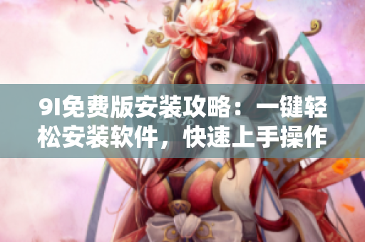 9I免費(fèi)版安裝攻略：一鍵輕松安裝軟件，快速上手操作指南