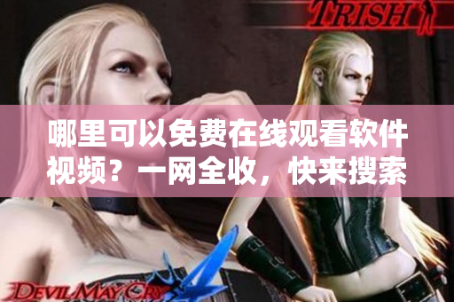 哪里可以免費在線觀看軟件視頻？一網(wǎng)全收，快來搜索吧！