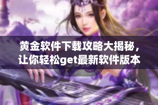 黃金軟件下載攻略大揭秘，讓你輕松get最新軟件版本