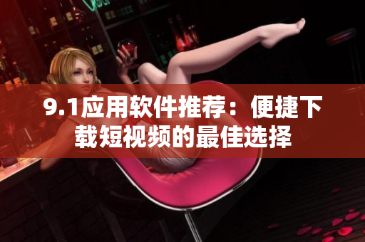 9.1應(yīng)用軟件推薦：便捷下載短視頻的最佳選擇