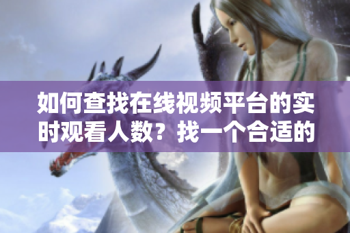 如何查找在線視頻平臺的實時觀看人數(shù)？找一個合適的在線工具告訴你