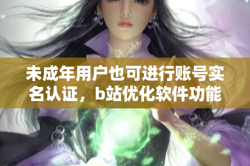 未成年用戶也可進(jìn)行賬號(hào)實(shí)名認(rèn)證，b站優(yōu)化軟件功能啦