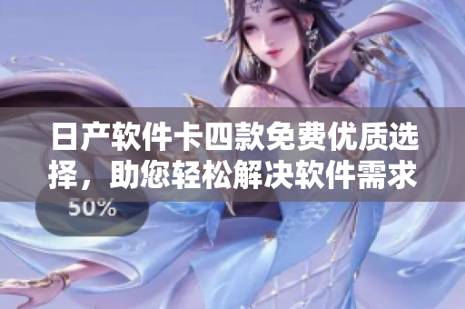 日產(chǎn)軟件卡四款免費優(yōu)質(zhì)選擇，助您輕松解決軟件需求
