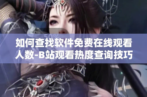 如何查找軟件免費在線觀看人數(shù)-B站觀看熱度查詢技巧