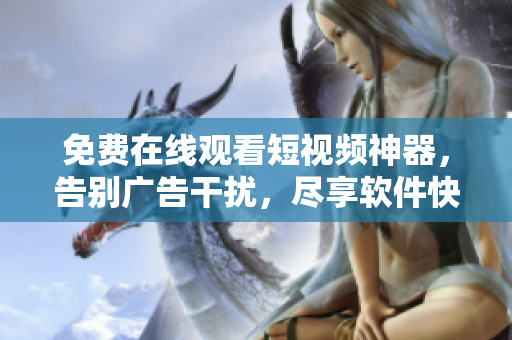 免費(fèi)在線觀看短視頻神器，告別廣告干擾，盡享軟件快樂(lè)時(shí)光