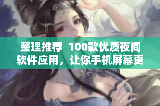 整理推薦  100款優(yōu)質(zhì)夜間軟件應用，讓你手機屏幕更舒適