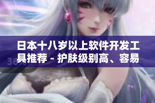 日本十八歲以上軟件開(kāi)發(fā)工具推薦 - 護(hù)膚級(jí)別高、容易上手