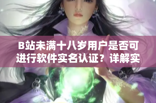 B站未滿十八歲用戶是否可進行軟件實名認證？詳解實名認證規(guī)定