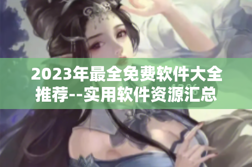 2023年最全免費軟件大全推薦--實用軟件資源匯總
