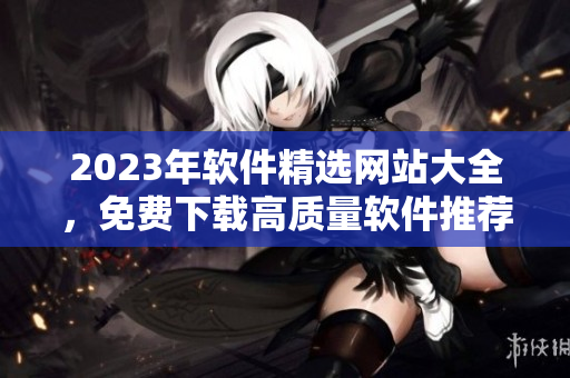 2023年軟件精選網(wǎng)站大全，免費(fèi)下載高質(zhì)量軟件推薦