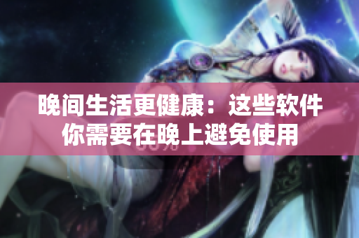晚間生活更健康：這些軟件你需要在晚上避免使用
