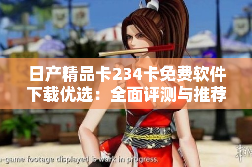 日產(chǎn)精品卡234卡免費軟件下載優(yōu)選：全面評測與推薦
