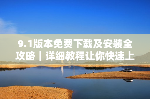 9.1版本免費下載及安裝全攻略｜詳細(xì)教程讓你快速上手