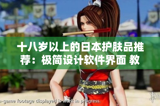 十八歲以上的日本護膚品推薦：極簡設(shè)計軟件界面 教你選擇最適合的護膚產(chǎn)品