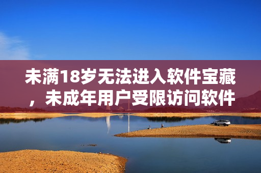 未滿18歲無法進(jìn)入軟件寶藏，未成年用戶受限訪問軟件資源