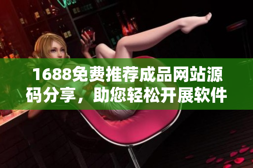 1688免費推薦成品網(wǎng)站源碼分享，助您輕松開展軟件開發(fā)