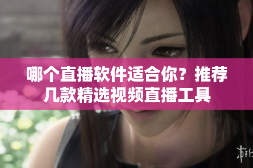 哪個直播軟件適合你？推薦幾款精選視頻直播工具