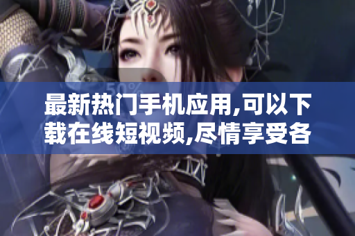 最新熱門手機應(yīng)用,可以下載在線短視頻,盡情享受各類優(yōu)質(zhì)軟件資源