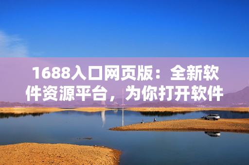1688入口網(wǎng)頁版：全新軟件資源平臺，為你打開軟件世界的大門